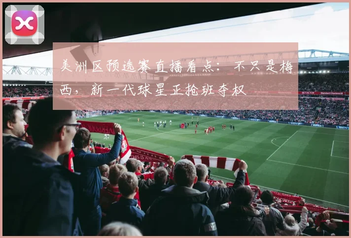 美洲区预选赛直播看点：不只是梅西，新一代球星正抢班夺权