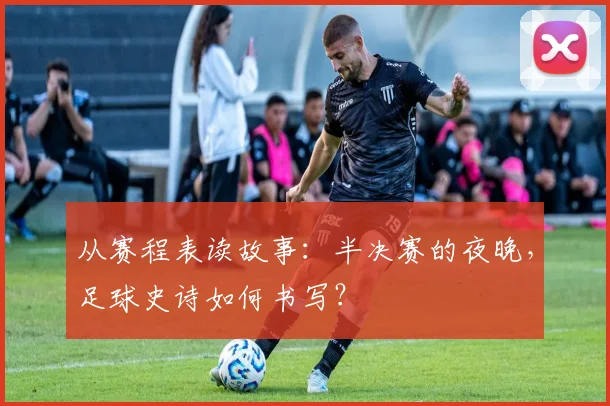 从赛程表读故事：半决赛的夜晚，足球史诗如何书写？