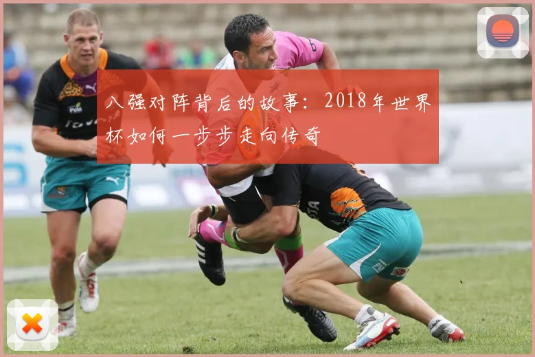 八强对阵背后的故事：2018年世界杯如何一步步走向传奇