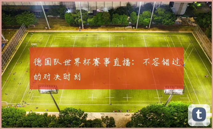 德国队世界杯赛事直播：不容错过的对决时刻