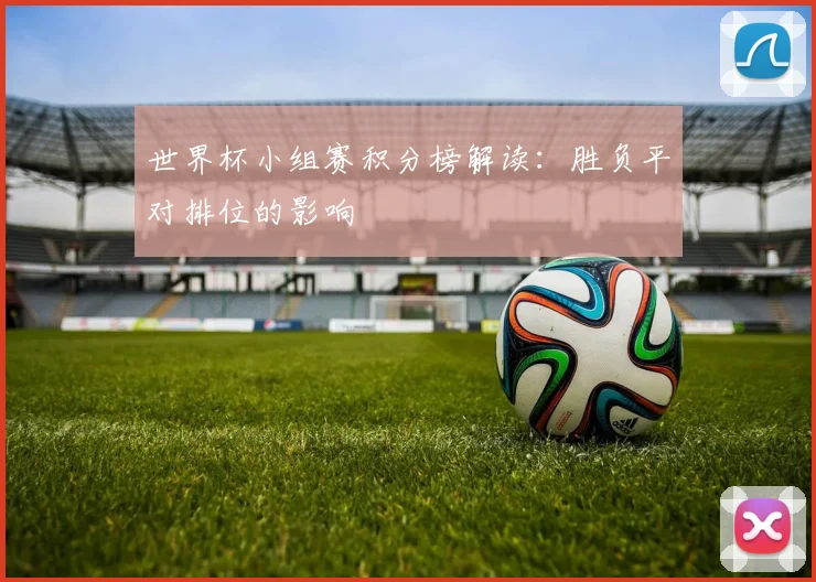 世界杯小组赛积分榜解读：胜负平对排位的影响