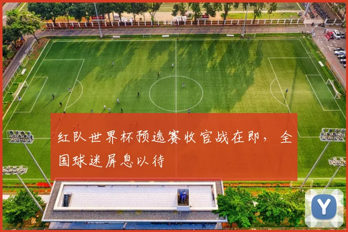 红队世界杯预选赛收官战在即，全国球迷屏息以待