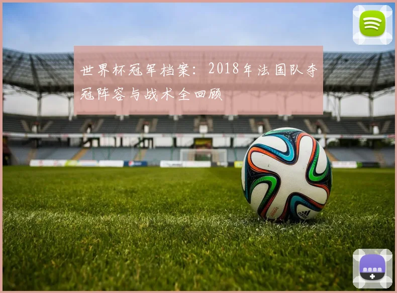 世界杯冠军档案:2018年法国队夺冠阵容与战术全回顾