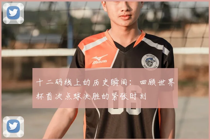 十二码线上的历史瞬间:回顾世界杯首次点球决胜的紧张时刻