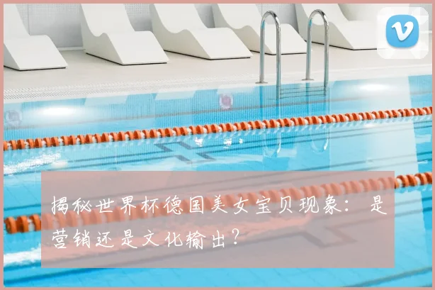 揭秘世界杯德国美女宝贝现象：是营销还是文化输出？
