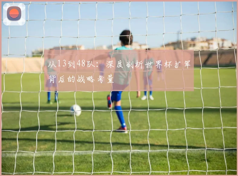 从13到48队：深度剖析世界杯扩军背后的战略考量