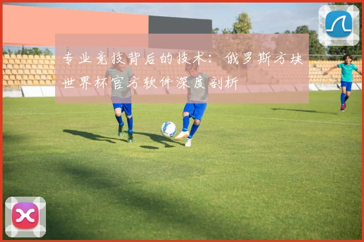 专业竞技背后的技术:俄罗斯方块世界杯官方软件深度剖析