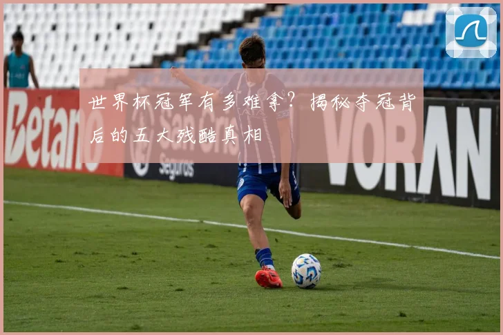 世界杯冠军有多难拿?揭秘夺冠背后的五大残酷真相