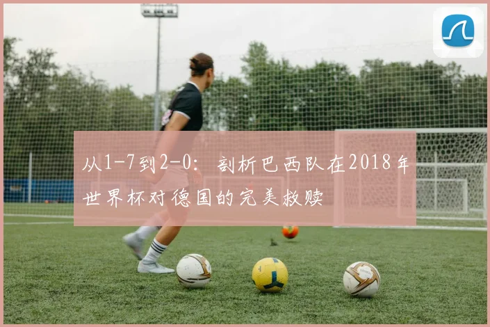 从1-7到2-0：剖析巴西队在2018年世界杯对德国的完美救赎
