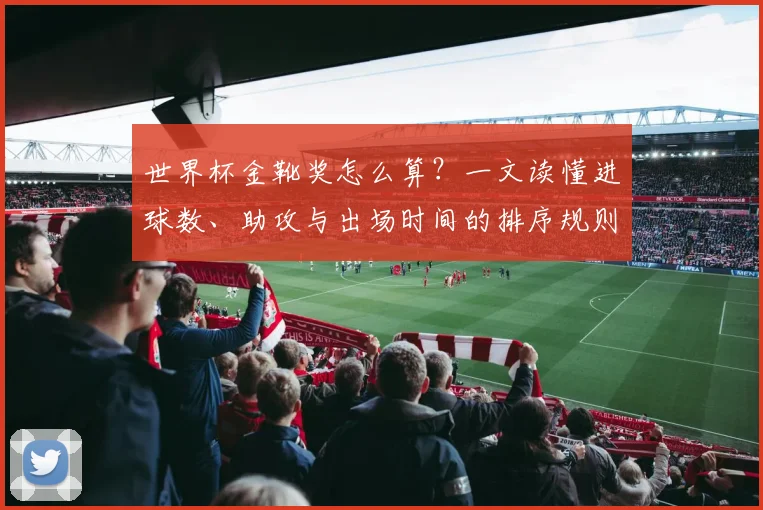 世界杯金靴奖怎么算?一文读懂进球数、助攻与出场时间的排序规则
