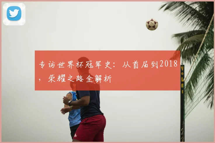 专访世界杯冠军史:从首届到2018,荣耀之路全解析
