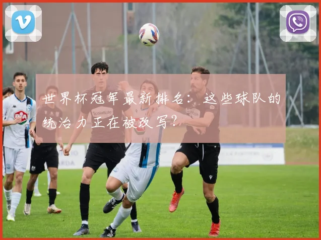 世界杯冠军最新排名:这些球队的统治力正在被改写?