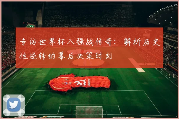 专访世界杯八强战传奇:解析历史性逆转的幕后决策时刻