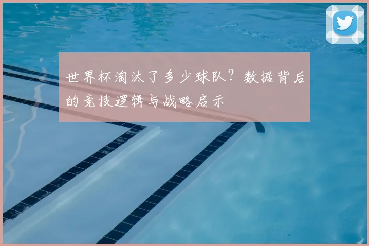 世界杯淘汰了多少球队?数据背后的竞技逻辑与战略启示