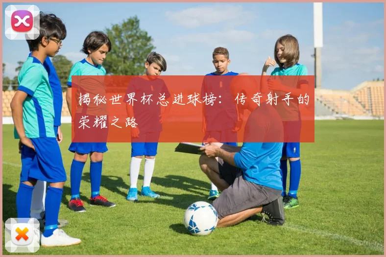 揭秘世界杯总进球榜：传奇射手的荣耀之路