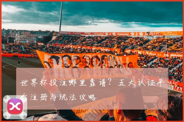 世界杯投注哪里靠谱?五大认证平台注册与玩法攻略