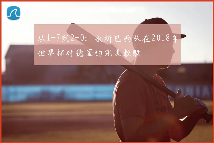 从1-7到2-0：剖析巴西队在2018年世界杯对德国的完美救赎