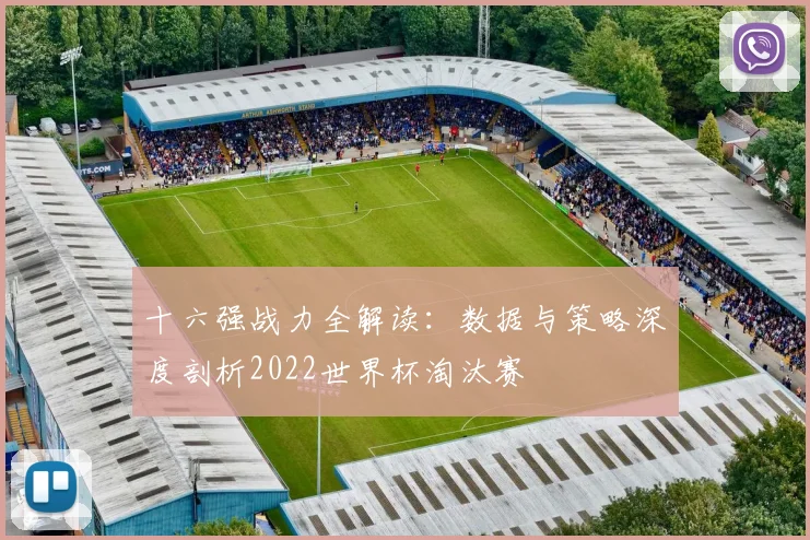 十六强战力全解读:数据与策略深度剖析2022世界杯淘汰赛