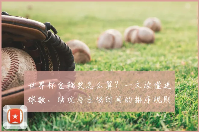 世界杯金靴奖怎么算?一文读懂进球数、助攻与出场时间的排序规则