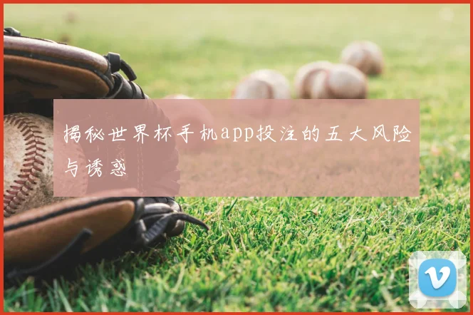 揭秘世界杯手机app投注的五大风险与诱惑