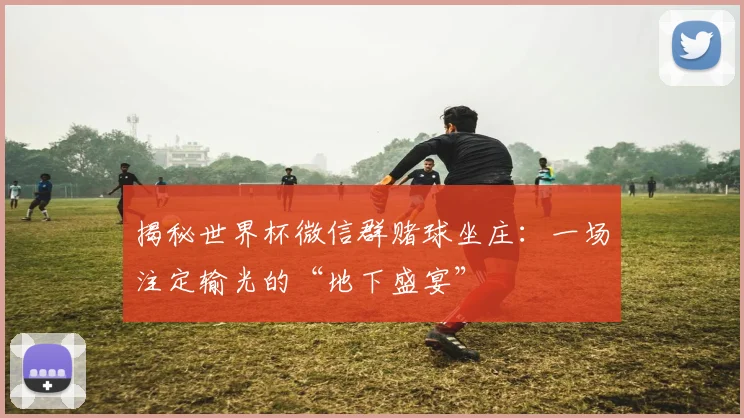 揭秘世界杯微信群赌球坐庄：一场注定输光的“地下盛宴”