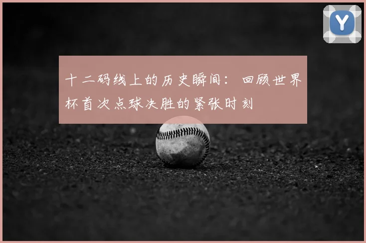 十二码线上的历史瞬间：回顾世界杯首次点球决胜的紧张时刻
