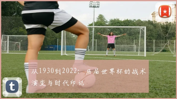 从1930到2022：历届世界杯的战术演变与时代印记