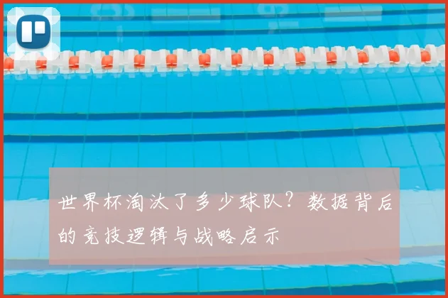 世界杯淘汰了多少球队?数据背后的竞技逻辑与战略启示