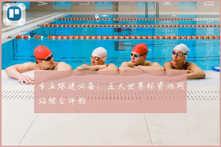 专业球迷必备:五大世界杯资讯网站综合评测