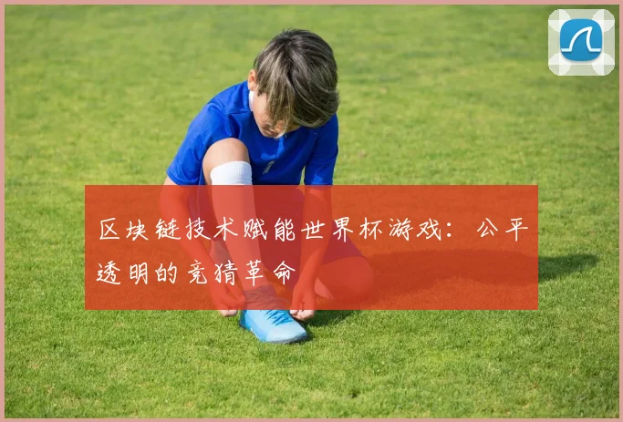 区块链技术赋能世界杯游戏：公平透明的竞猜革命
