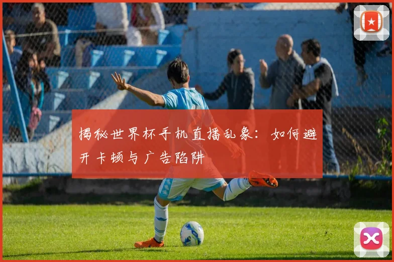 揭秘世界杯手机直播乱象：如何避开卡顿与广告陷阱