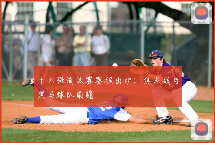 十六强淘汰赛赛程出炉：焦点战与黑马球队前瞻