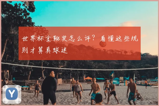 世界杯金靴奖怎么评?看懂这些规则才算真球迷