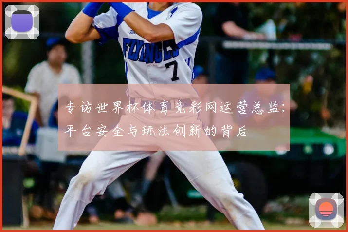 专访世界杯体育竞彩网运营总监:平台安全与玩法创新的背后