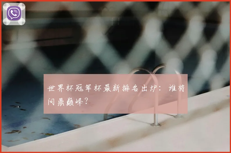 世界杯冠军杯最新排名出炉:谁将问鼎巅峰?
