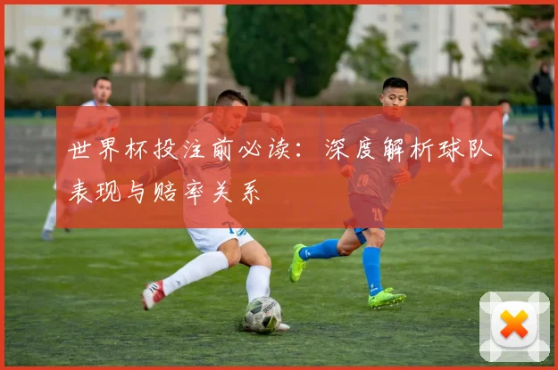 世界杯投注前必读:深度解析球队表现与赔率关系