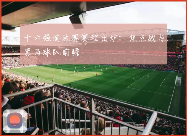 十六强淘汰赛赛程出炉：焦点战与黑马球队前瞻